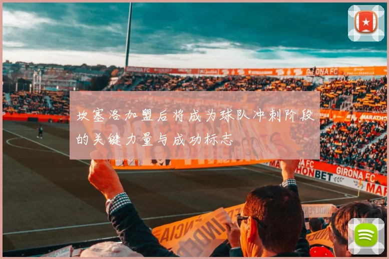 坎塞洛加盟后将成为球队冲刺阶段的关键力量与成功标志