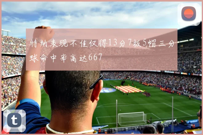 特纳表现不佳仅得13分7板5帽三分球命中率高达667