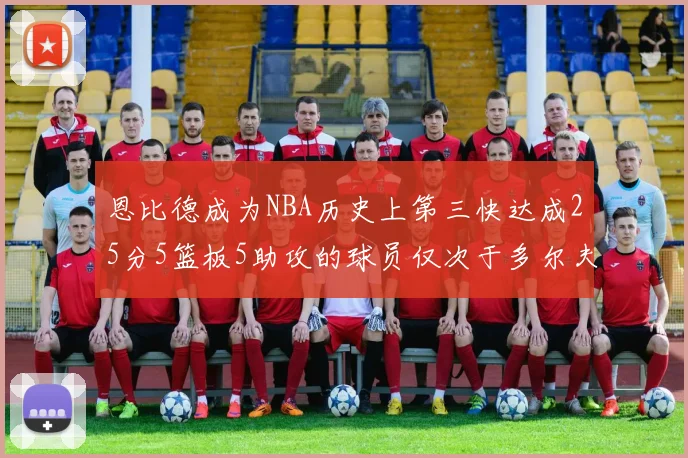 恩比德成为NBA历史上第三快达成25分5篮板5助攻的球员仅次于多尔夫谢伊斯和库里