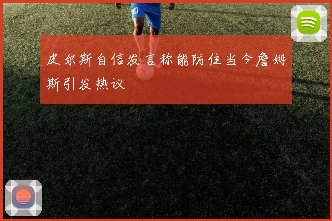 皮尔斯自信发言称能防住当今詹姆斯引发热议
