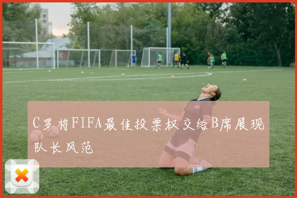 C罗将FIFA最佳投票权交给B席展现队长风范