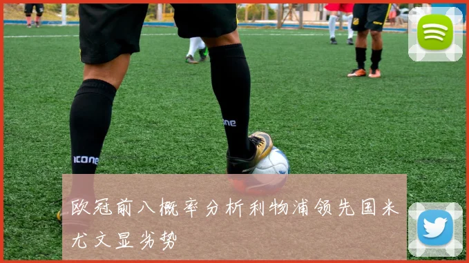 欧冠前八概率分析利物浦领先国米尤文显劣势
