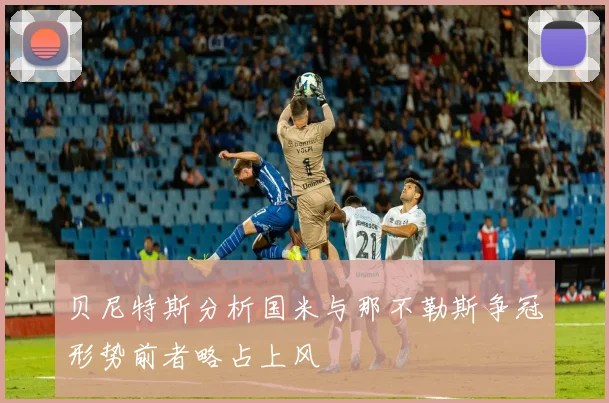 贝尼特斯分析国米与那不勒斯争冠形势前者略占上风