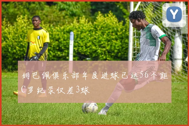 姆巴佩俱乐部年度进球已达56个距C罗纪录仅差3球