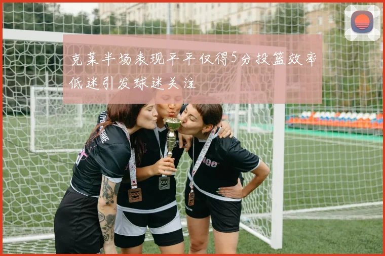 克莱半场表现平平仅得5分投篮效率低迷引发球迷关注