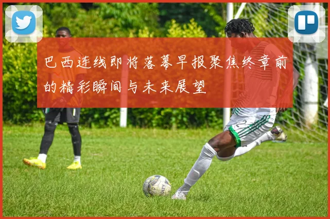 巴西连线即将落幕早报聚焦终章前的精彩瞬间与未来展望