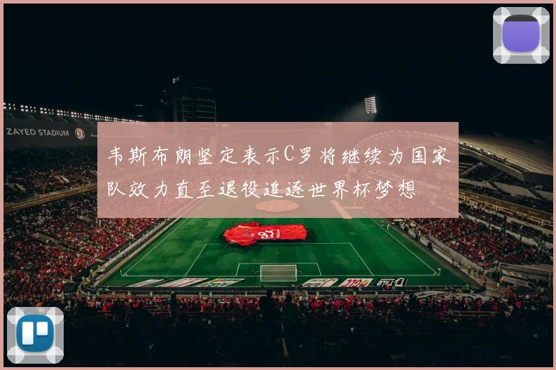 韦斯布朗坚定表示C罗将继续为国家队效力直至退役追逐世界杯梦想