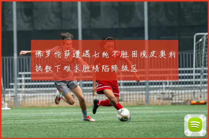 佛罗伦萨遭遇七轮不胜困境皮奥利执教下难求胜绩陷降级区