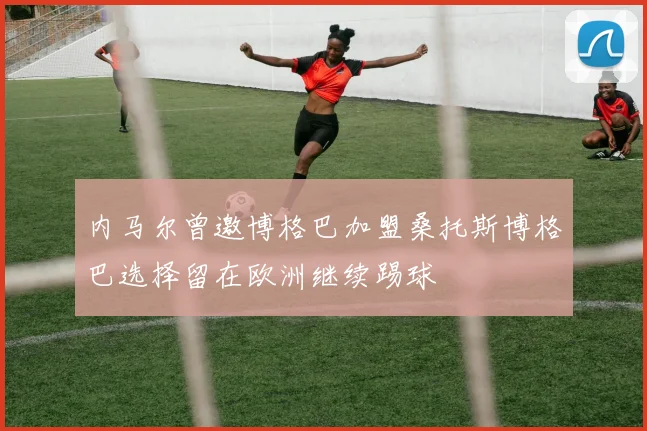 内马尔曾邀博格巴加盟桑托斯博格巴选择留在欧洲继续踢球