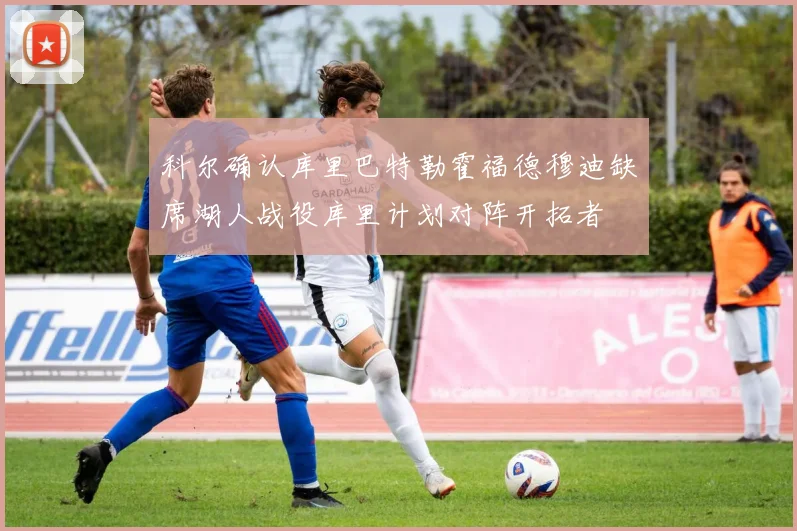 科尔确认库里巴特勒霍福德穆迪缺席湖人战役库里计划对阵开拓者