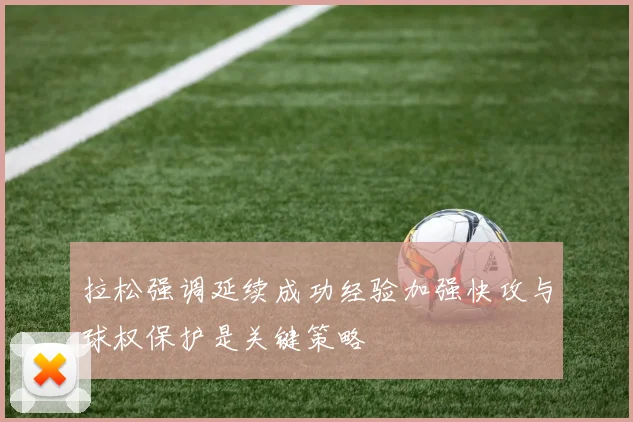 拉松强调延续成功经验加强快攻与球权保护是关键策略