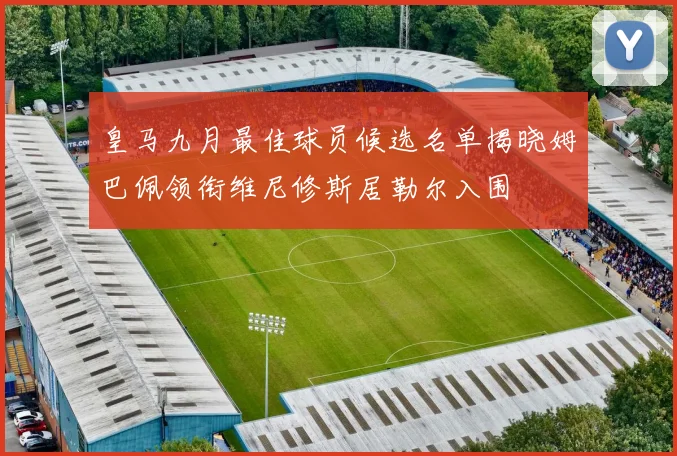 皇马九月最佳球员候选名单揭晓姆巴佩领衔维尼修斯居勒尔入围