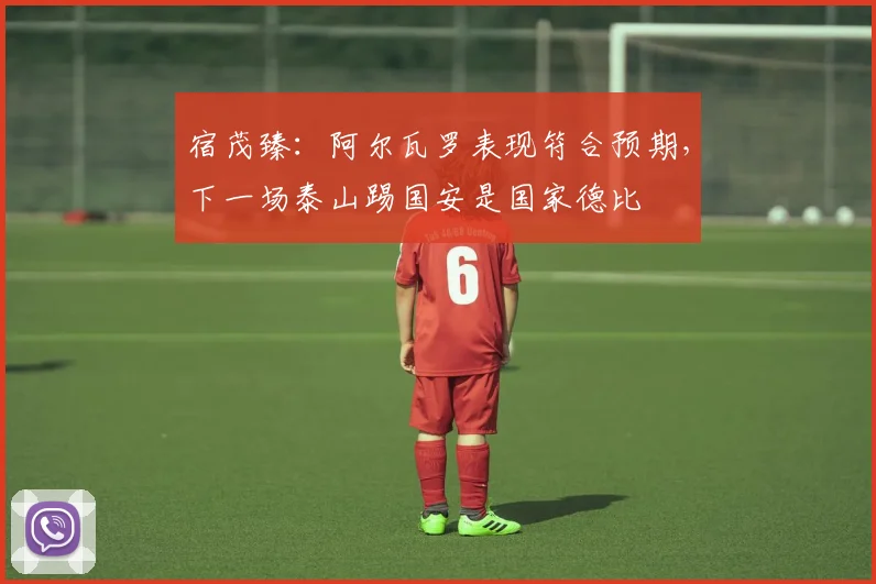 宿茂臻：阿尔瓦罗表现符合预期，下一场泰山踢国安是国家德比