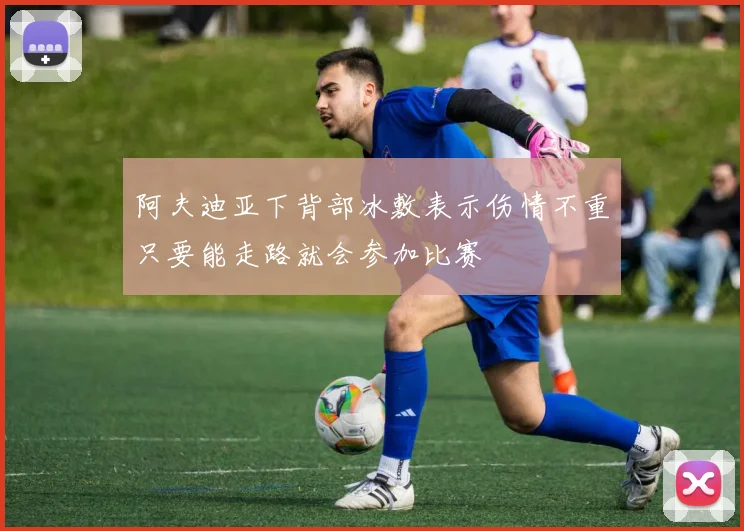 阿夫迪亚下背部冰敷表示伤情不重只要能走路就会参加比赛