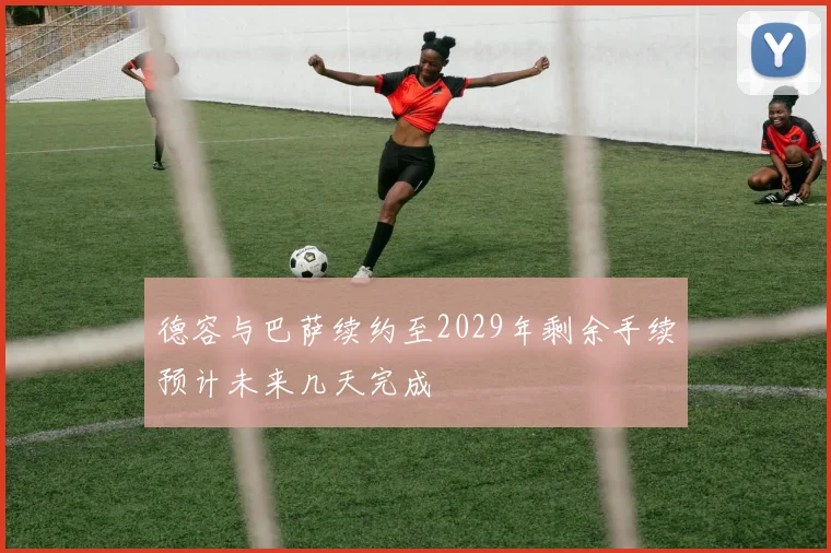 德容与巴萨续约至2029年剩余手续预计未来几天完成