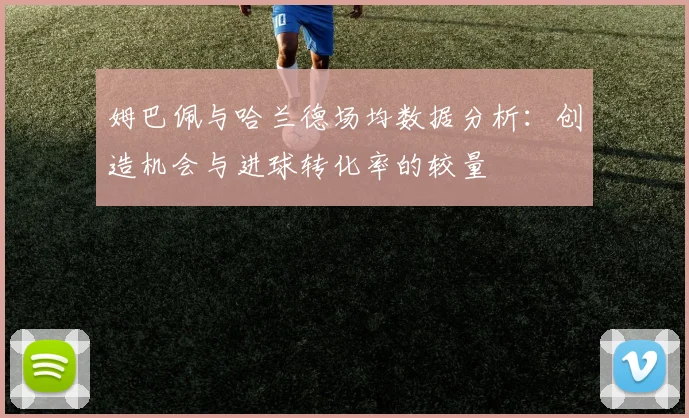 姆巴佩与哈兰德场均数据分析：创造机会与进球转化率的较量