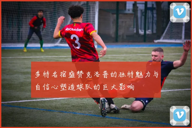 多特名宿盛赞克洛普的独特魅力与自信心塑造球队的巨大影响
